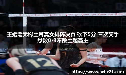王媛媛无缘土耳其女排杯决赛 砍下5分 三次交手悉数0-3不敌土超霸主