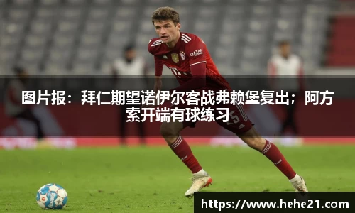 图片报：拜仁期望诺伊尔客战弗赖堡复出；阿方索开端有球练习